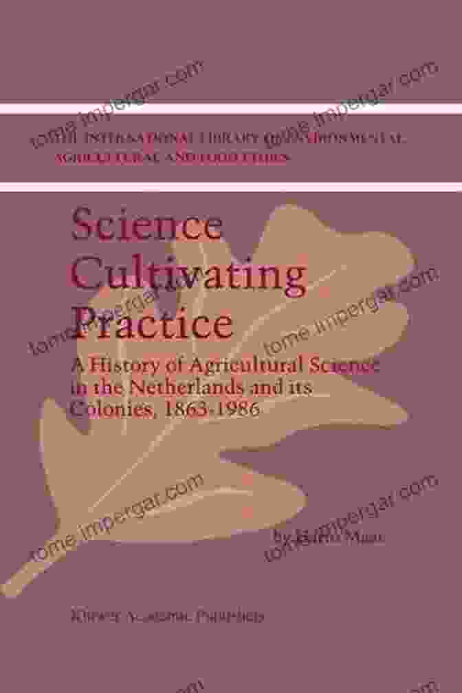 History Of Agricultural Science In The Netherlands And Its Colonies (1863 1986): Exploring Innovations And Transformations Science Cultivating Practice: A History Of Agricultural Science In The Netherlands And Its Colonies 1863 1986 (The International Library Of Environmental Agricultural And Food Ethics 1)