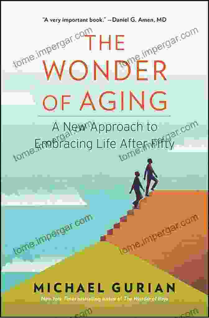 The Wonder Of Aging: A Comprehensive Guide To A Meaningful And Fulfilling Third Act The Wonder Of Aging: A New Approach To Embracing Life After Fifty