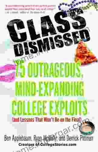 Class Dismissed: 75 Outrageous Mind Expanding College Exploits (and Lessons That Won T Be On The Final)