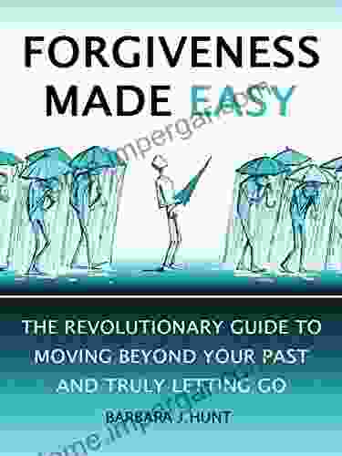 Forgiveness Made Easy: The Revolutionary Guide To Moving Beyond Your Past And Truly Letting Go