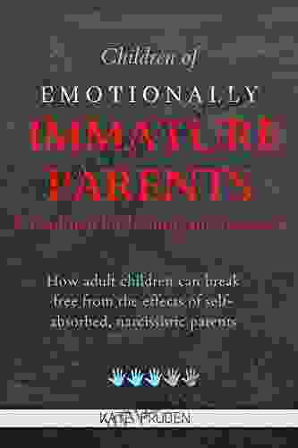 Children Of Emotionally Immature Parents: A Roadmap For Healing And Recovery: How Adults Children Can Break Free From The Effects Of Self Absorbed Narcissistic Parents