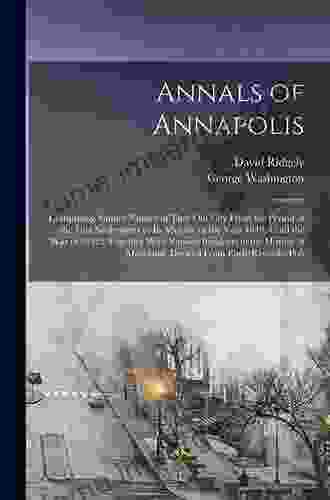 Annals Of Annapolis: Comprising Sundry Notices Of That Old City From The Period Of The First Settlements In Its Vicinity In The Year 1649 Until The Of Maryland Derived From Early Records Pub