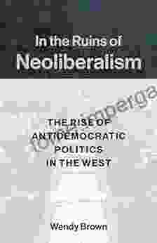 In The Ruins Of Neoliberalism: The Rise Of Antidemocratic Politics In The West (The Wellek Library Lectures)