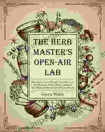 THE HERB MASTER S OPEN AIR LAB: Develop The Green Thumb Grow Dozens Of Anti Pandemic Medical Herbs And Grow Your Backyard Homestead Of Medical Herbs (The Alchemy Of Herbs 8)