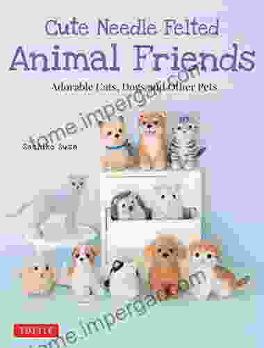 Cute Needle Felted Animal Friends: Adorable Cats Dogs And Other Pets