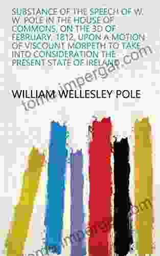 Substance Of The Speech Of W W Pole In The House Of Commons On The 3d Of February 1812 Upon A Motion Of Viscount Morpeth To Take Into Consideration The Present State Of Ireland