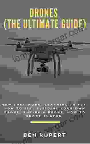 Drones (The Ultimate Guide): How They Work Learning To Fly How To Fly Building Your Own Drone Buying A Drone How To Shoot Photos