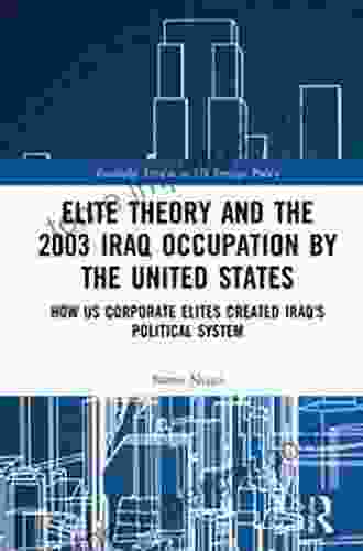 Elite Theory and the 2003 Iraq Occupation by the United States: How US Corporate Elites Created Iraq s Political System (Routledge Studies in US Foreign Policy)