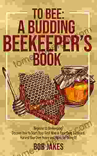 To Bee: A Budding Beekeeper S Book: Beginner To Beekeeping? Discover How To Start Your First Hive In Your Own Backyard Harvest Your Own Honey And Have Fun Doing It