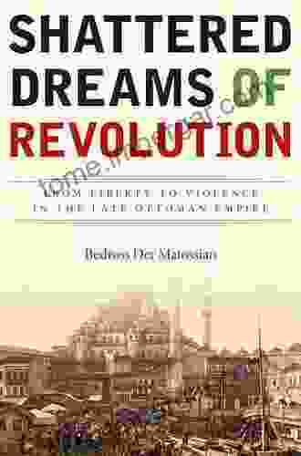 Shattered Dreams Of Revolution: From Liberty To Violence In The Late Ottoman Empire