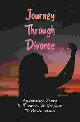 Journey Through Divorce: Adventure From Selfishness Despair To Restoration