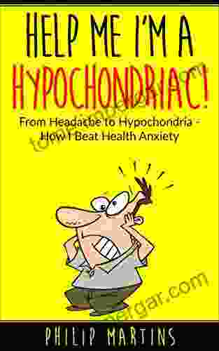 Help Me I M A Hypochondriac : From Headache To Hypochondria How I Beat Health Anxiety