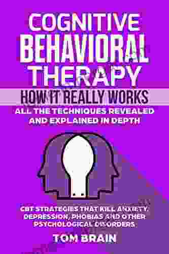 Cognitive Behavioral Therapy: How It Really Works: All The Techniques Revealed And Explained In Depth CBT Strategies That Kill Anxiety Depression Phobias And Other Psychological Disorders