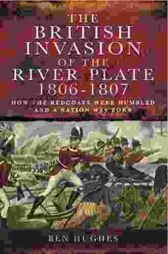 The British Invasion Of The River Plate 1806 1807: How The Redcoats Were Humbled And A Nation Was Born