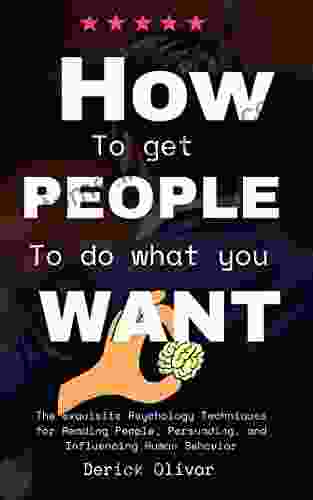 HOW TO GET PEOPLE TO DO WHAT YOU WANT: The Exquisite Psychology Techniques For Reading People Persuading And Influencing Human Behavior