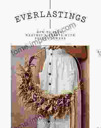 Everlastings: How To Grow Harvest And Create With Dried Flowers