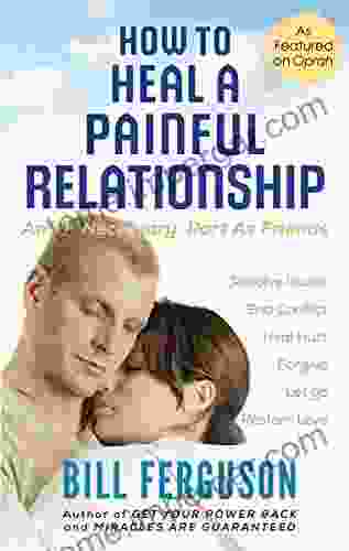 How To Heal A Painful Relationship: And If Necessary Part As Friends