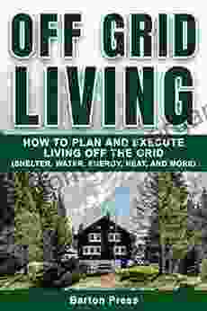 Off Grid Living: How To Plan And Execute Living Off The Grid (Shelter Water Energy Heat And More)