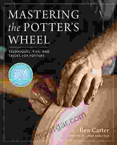 Mastering The Potter S Wheel: Techniques Tips And Tricks For Potters (Mastering Ceramics)