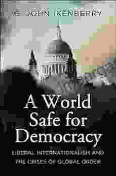 A World Safe For Democracy: Liberal Internationalism And The Crises Of Global Order