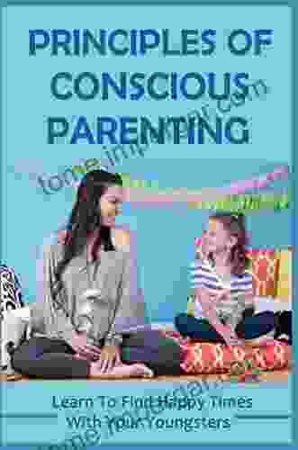 Principles Of Conscious Parenting: Learn To Find Happy Times With Your Youngsters