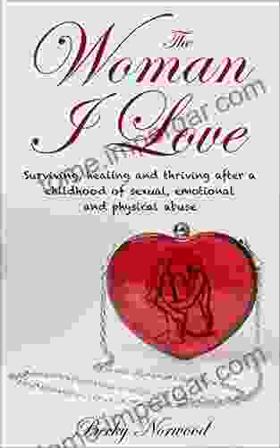 The Woman I Love: Surviving Healing And Thriving After A Childhood Of Sexual Emotional And Physical Abuse