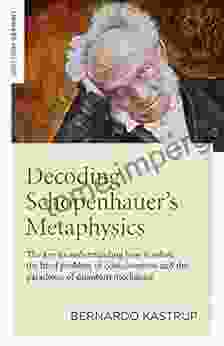 Decoding Schopenhauer S Metaphysics: The Key To Understanding How It Solves The Hard Problem Of Consciousness And The Paradoxes Of Quantum Mechanics