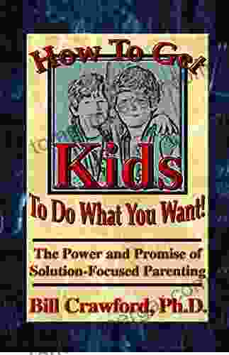 How To Get Kids To Do What You Want: The Power And Promise Of Solution Focused Parenting