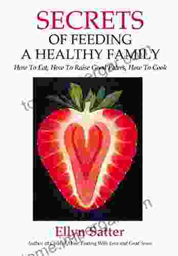 Secrets Of Feeding A Healthy Family: How To Eat How To Raise Good Eaters How To Cook