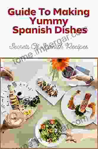 Guide To Making Yummy Spanish Dishes: Secrets Of Spanish Recipes: Guide To Spanish