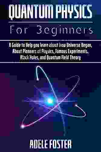 Quantum Physics For Beginners: A Guide To Help You Learn About How Universe Began About Pioneers Of Physics Famous Experiments Black Holes And Quantum Field Theory