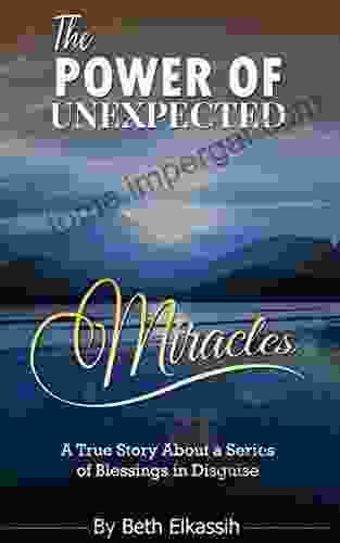 The Power Of Unexpected Miracles: A True Story About A Of Blessings In Disguise