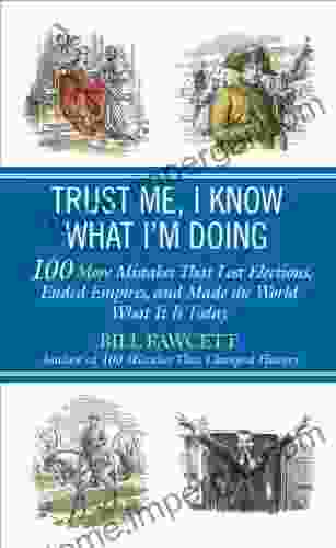 Trust Me I Know What I M Doing: 100 More Mistakes That Lost Elections Ended Empires And Made The World What It Is Today