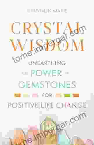 Crystal Wisdom: Unearthing The Power Of Gemstones For Positive Life Change (The Crystal Wisdom 1)