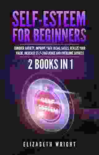 Self Esteem For Beginners: 2 In 1: Conquer Anxiety Improve Your Social Skills Realize Your Value Increase Self Confidence And Overcome Shyness