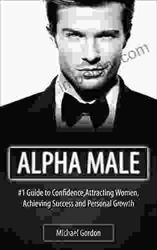 Alpha Male: #1 Guide To Confidence Attracting Women Achieving Success And Personal Growth (alpha Male Achieving Success Confidence How To Attract Women Fear Positive Thinking Success)