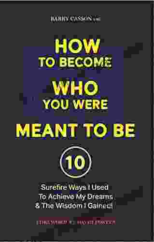 How To Become Who You Were Meant To Be: 10 Surefire Ways I Used To Achieve My Dreams And The Wisdom I Gained