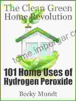 101 Home Uses Of Hydrogen Peroxide: The Clean Green Home Revolution (Natural Miracles 1)