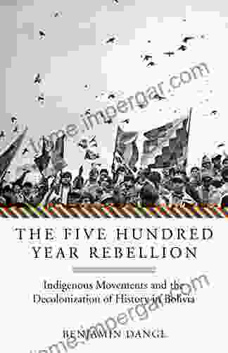 The Five Hundred Year Rebellion: Indigenous Movements And The Decolonization Of History In Bolivia