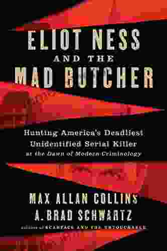 Eliot Ness And The Mad Butcher: Hunting A Serial Killer At The Dawn Of Modern Criminology