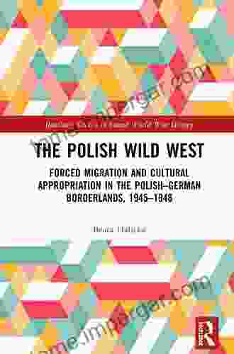 The Polish Wild West: Forced Migration And Cultural Appropriation In The Polish German Borderlands 1945 1948 (Routledge Studies In Second World War History)