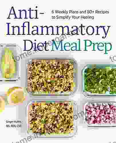 Anti Inflammatory Diet Meal Prep: 6 Weekly Plans And 80+ Recipes To Simplify Your Healing