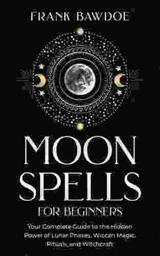 Moon Spells For Beginners: Your Complete Guide To The Hidden Power Of Lunar Phases Wiccan Magic Rituals And Witchcraft (Wicca Spells And Witchcraft Rituals)